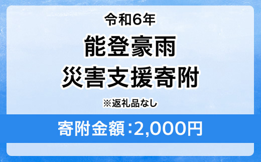 令和6年 能登豪雨 災害支援寄附【災害応援寄附金】 (寄附金額：2,000円)【返礼品なし】※被災地のために赤い羽根の共同募金会に災害支援金としてお預けします ｜ 大雨 豪雨 災害 復興 支援 寄附 寄付