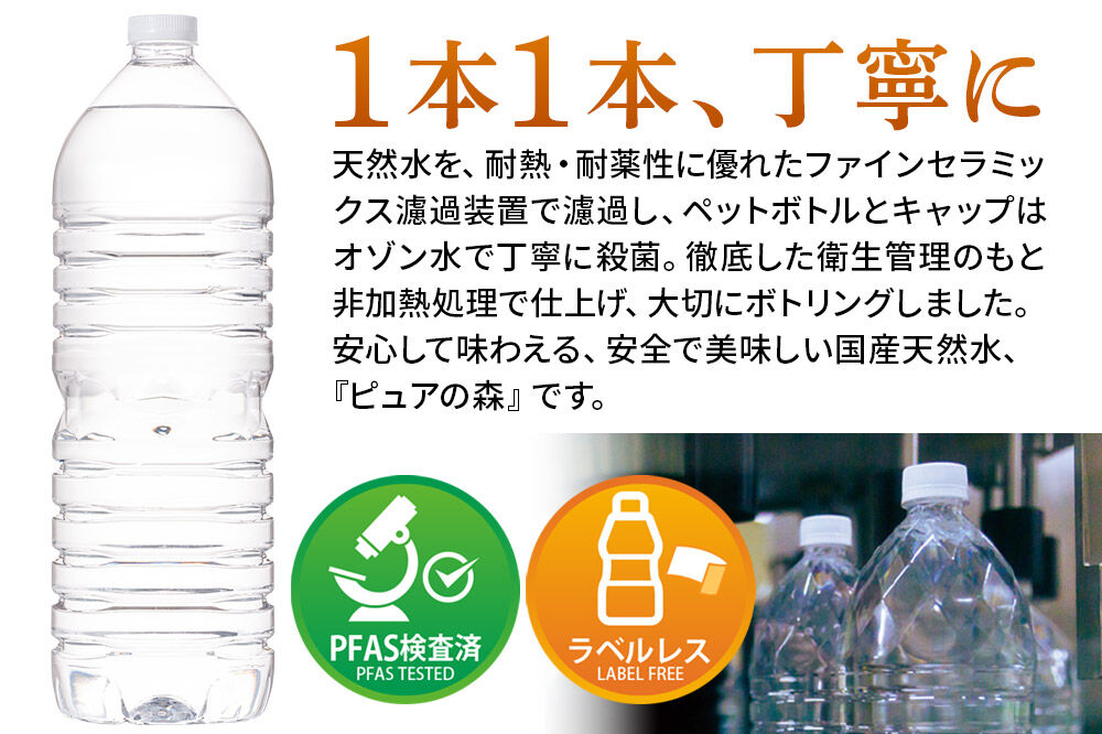 水 《定期便8ヶ月》【ラベルレス】国産 ミネラルウォーター ピュアの森 2L 6本×1箱 [ミネラルウォーター 国産 天然水 軟水 ペットボトル ラベルレス 非加熱 高性能ろ過 お料理に 無菌充填 2L 硝酸態窒素 亜硝酸態窒素 PFOS PFOA検査済み]