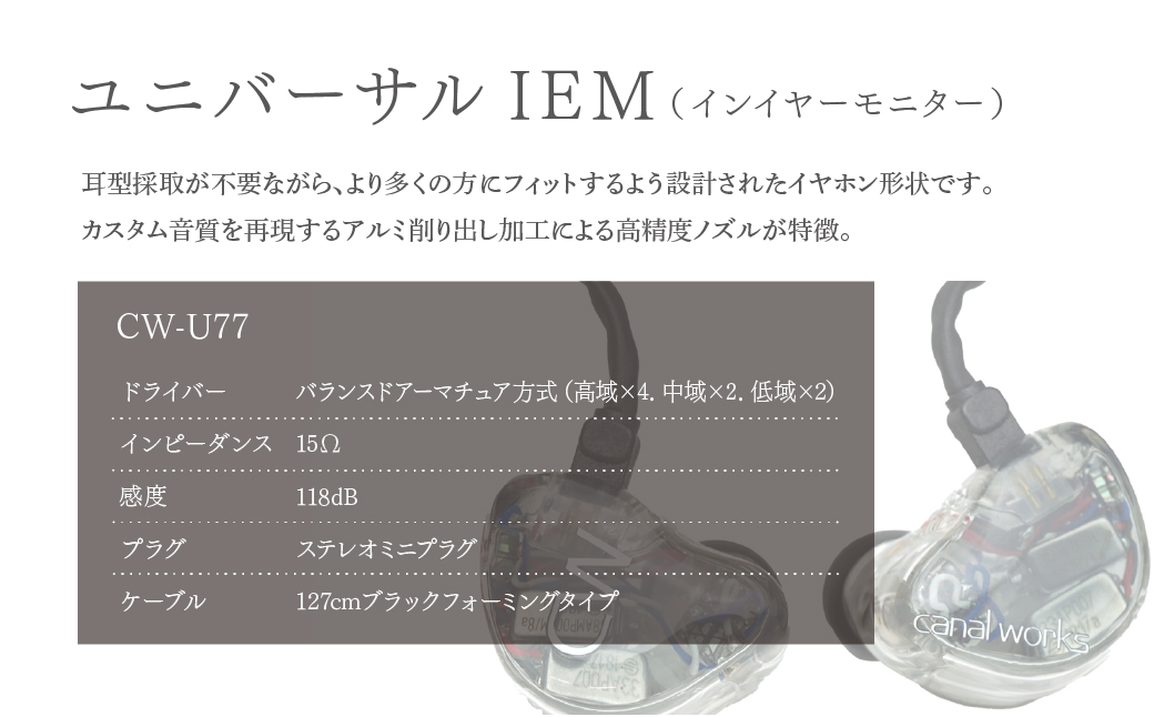 カナルワークス ユニバーサルIEM CW-U77 | イヤホン インイヤーモニター IEM ユニバーサルIEM ハンドメイド 音楽鑑賞 オーディオ ミュージシャン エンジニア 音響 モニタリング プロ仕様 ポップス ロック アニソン クラシックジャズ 埼玉県 所沢市