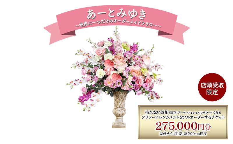 〈店頭受取限定〉世界に一つだけのオーダーメイドフラワー あーとみゆき 枯れないお花（造花・アーティフィシャルフラワー）で作るフラワーアレンジメントをフルオーダーするチケット 275,000円分