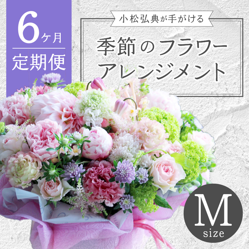 【6ヶ月定期便】小松弘典が手がける季節のフラワーアレンジメント　Ｍサイズ