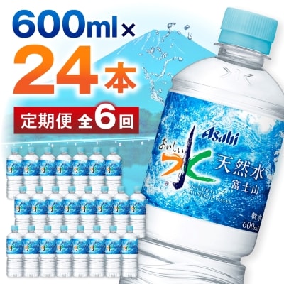 【毎月定期便】【6か月お届け】「おいしい水」 天然水 富士山 600ml【24本入】アサヒ飲料全6回【4053320】