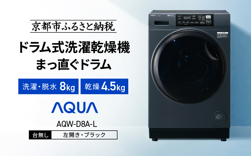 【AQUA】ドラム式洗濯乾燥機 まっ直ぐドラム 洗濯8kg 乾燥4.5kg AQW-D8A-L 台無し(左開き：ブラック)｜京都 洗濯機 ドラム式 人気ブランド［ アクア 人気 おすすめ 60cm角防水パン対応 コンパクト 奥行スリム オールラウンド浸透洗浄 お湯洗いモード 除菌 お取り寄せ 通販 送料無料 ふるさと納税 ］