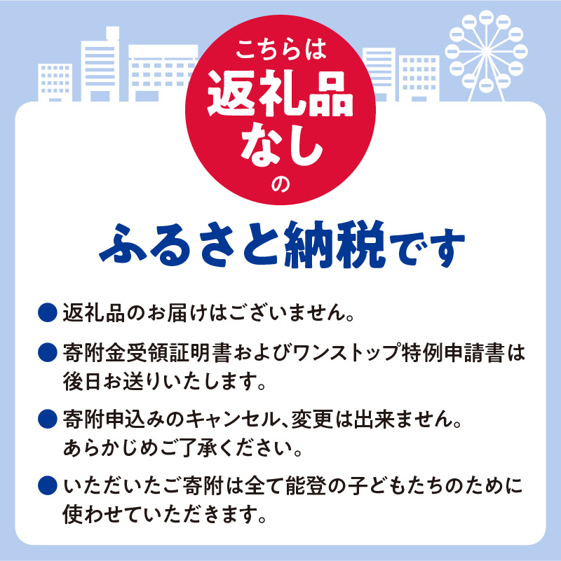 【能登の子どもたちを応援！】大阪府への寄附 5,000円【返礼品なし】【 2025年日本国際博覧会 Expo 2025 Osaka, Kansai, Japan EXPO2025 EXPO 2025 大阪 関西 日本 万博 夢洲 災害支援 被災 子ども応援 能登半島 石川県 大阪万博 関西万博 招待 観光 】