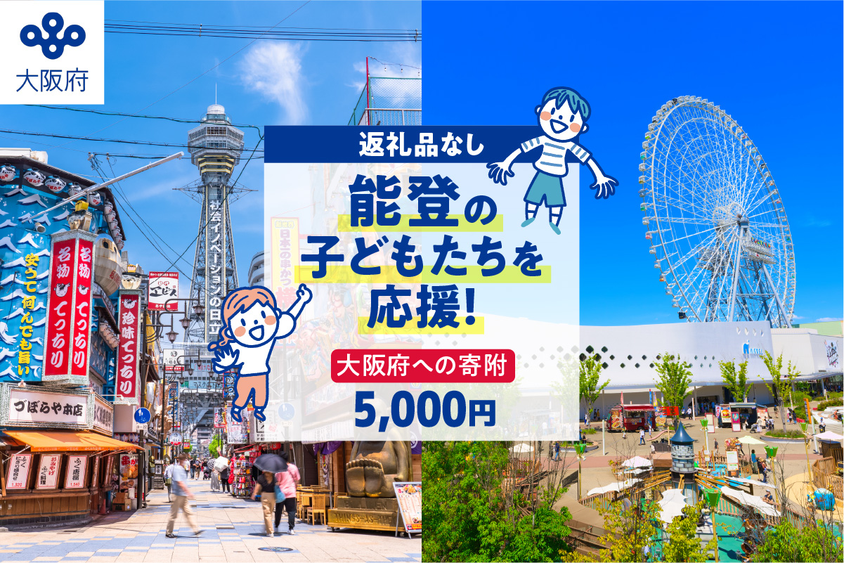 【能登の子どもたちを応援！】大阪府への寄附 5,000円【返礼品なし】【 2025年日本国際博覧会 Expo 2025 Osaka, Kansai, Japan EXPO2025 EXPO 2025 大阪 関西 日本 万博 夢洲 災害支援 被災 子ども応援 能登半島 石川県 大阪万博 関西万博 招待 観光 】