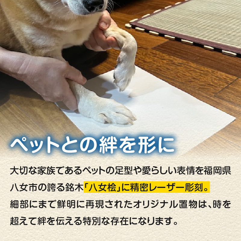 木製メモリアル　八女桧×ペットの足形 ペットとの絆 ペット 木製 メモリアル 足形 オーダーメイド プレゼント レーザー彫刻 福岡県 八女市