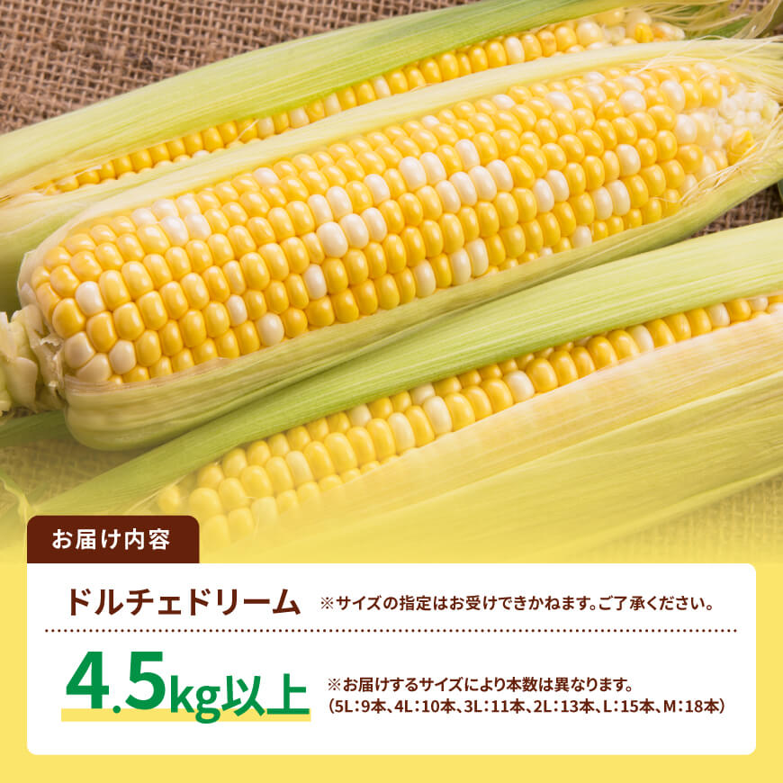 【令和８年発送】SUNちゃん農園産「ドルチェドリーム4.5kg以上（サイズ指定不可）」 【 とうもろこし スイートコーン トウモロコシ スィートコーン 令和8年発送 】