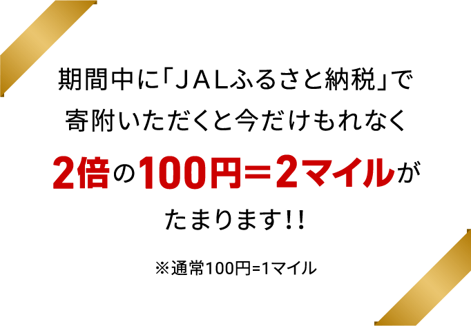 3日間限定 期間中に「ＪＡＬふるさと納税」で寄附いただくと今だけもれなく2倍の100円＝2マイルがたまります！！ ※通常100円=1マイル