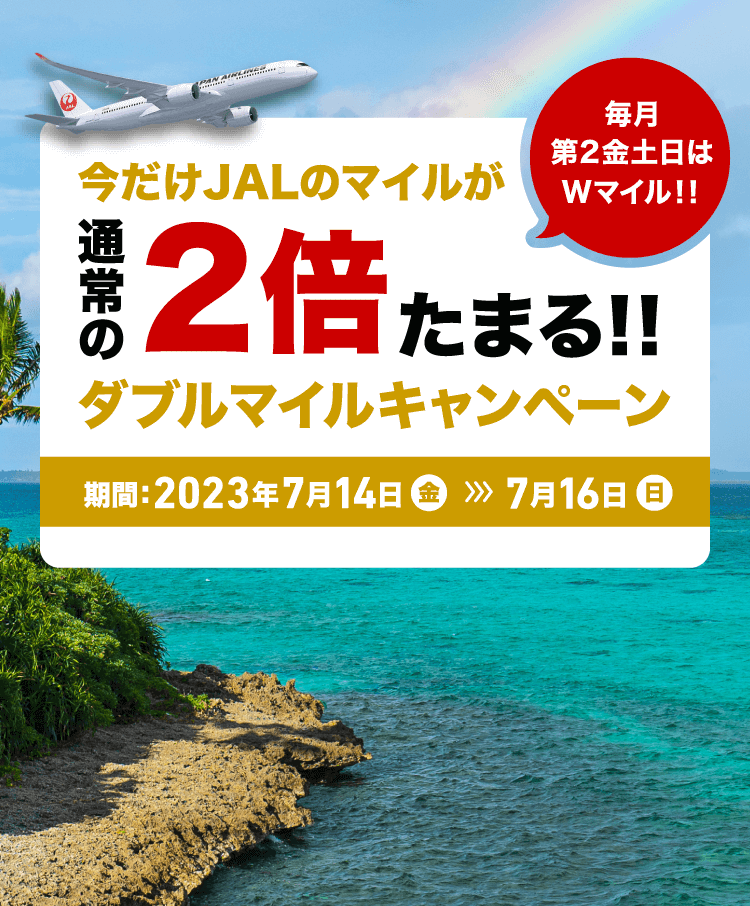 今だけJALのマイルが通常の2倍たまる！！ ダブルマイルキャンペーン 毎月第2金土日はWマイル！！ 期間:2023年7月14日金曜日から7月16日日曜日まで