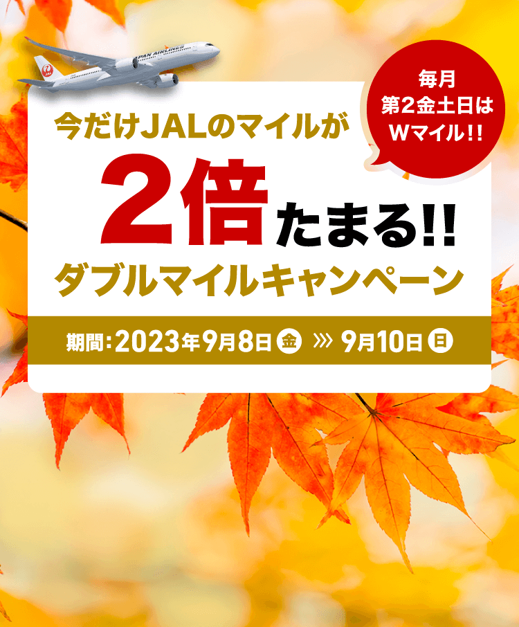 毎月第2金土日は Wマイル!! 今だけJALのマイルが通常の2倍たまる!! ダブルマイルキャンペーン 期間: 2023年9月8日(金)-9月10日(日)