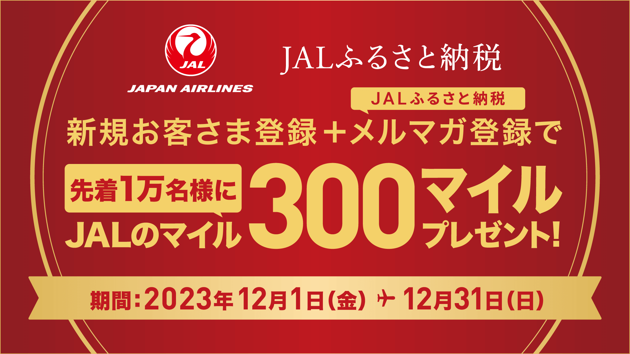 新規お客さま登録+JALふるさと納税メルマガ登録で先着1万名様にJALのマイル300マイルプレゼント! 期間:2023年12月1日(金)-12月31日(日)