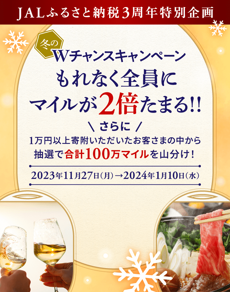 JALふるさと納税3周年特別企画　冬のWチャンスキャンペーン もれなく全員にマイルが2倍たまる！！　2023月11月27日（月）から2024月1月10日（水）　さらに1,000名様に1万円以上寄附いただいたお客さまの中から合計100万マイルを山分け！