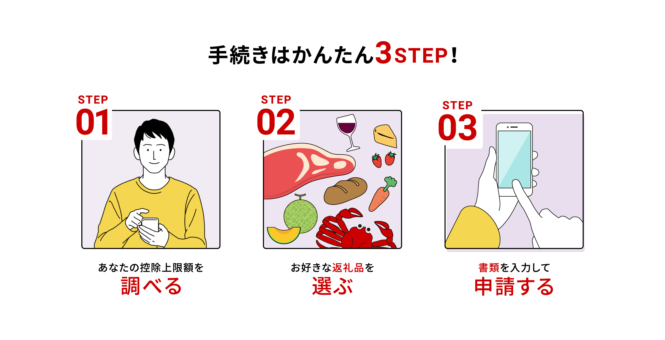 手続きはかんたん3STEP！ STEP01 あなたの控除上限額を調べる STEP02 お好きな返礼品を選ぶ STEP03 書類を書いて申請する