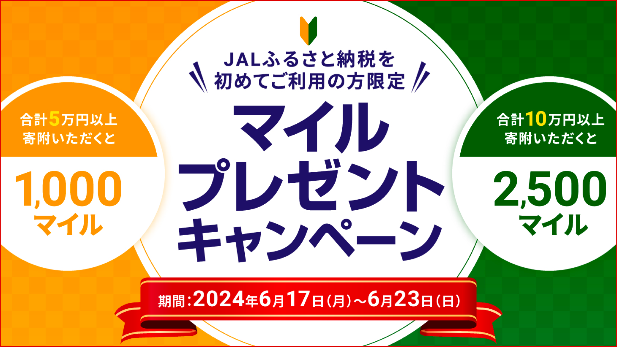 JALふるさと納税を初めてご利用の方限定!!マイルプレゼントキャンペーン 期間:2024年6月17日(月)~6月23日(日) 合計5万円以上寄附いただくと1,000マイル 合計10万円以上寄附いただくと2,500マイル