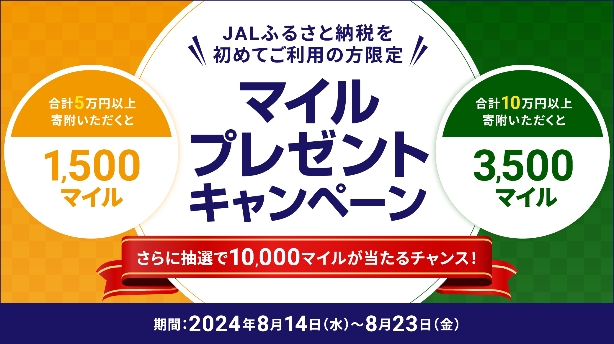 JALふるさと納税を初めてご利用の方限定!!マイルプレゼントキャンペーン 期間:2024年8月1日(木)~8月7日(水) 合計5万円以上寄附いただくと1,500マイル 合計10万円以上寄附いただくと3,500マイル