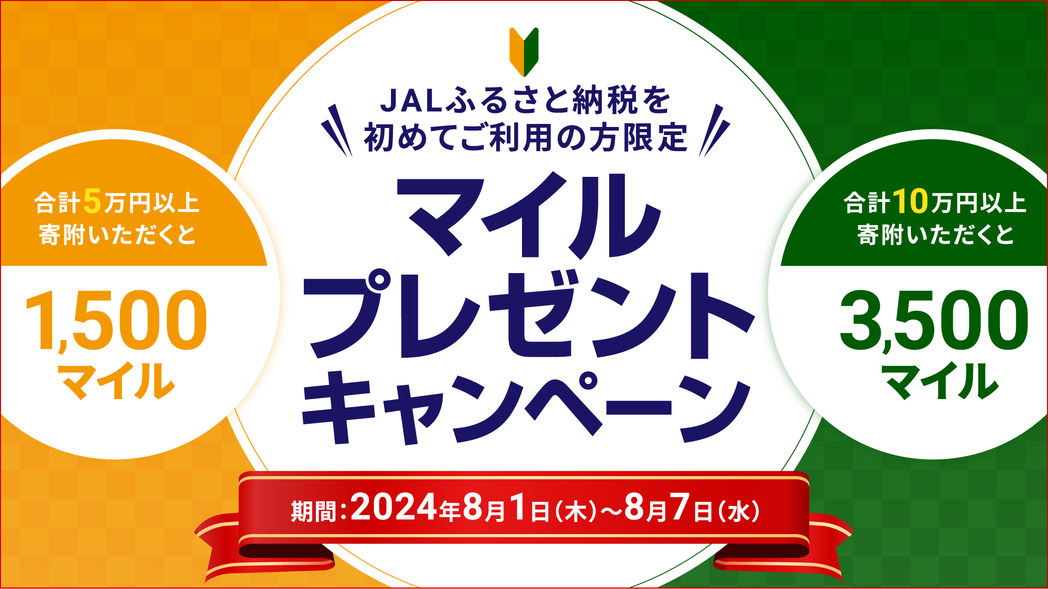 JALふるさと納税を初めてご利用の方限定!!マイルプレゼントキャンペーン 期間:2024年8月1日(木)~8月7日(水) 合計5万円以上寄附いただくと1,500マイル 合計10万円以上寄附いただくと3,500マイル