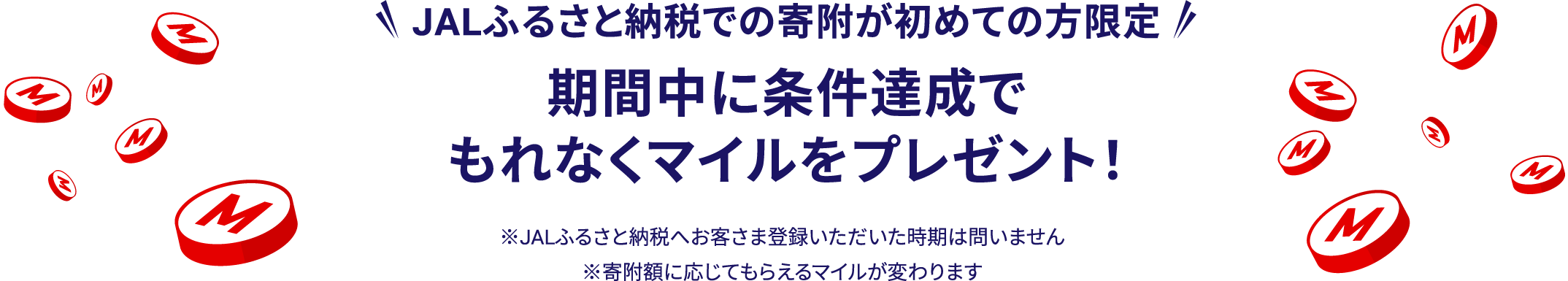 JALふるさと納税での寄附が初めての方限定　期間中に条件達成で先着300名様にマイルをプレゼント！　※JALふるさと納税へお客さま登録いただいた時期は問いません。※寄附額に応じてもらえるマイルが変わります。