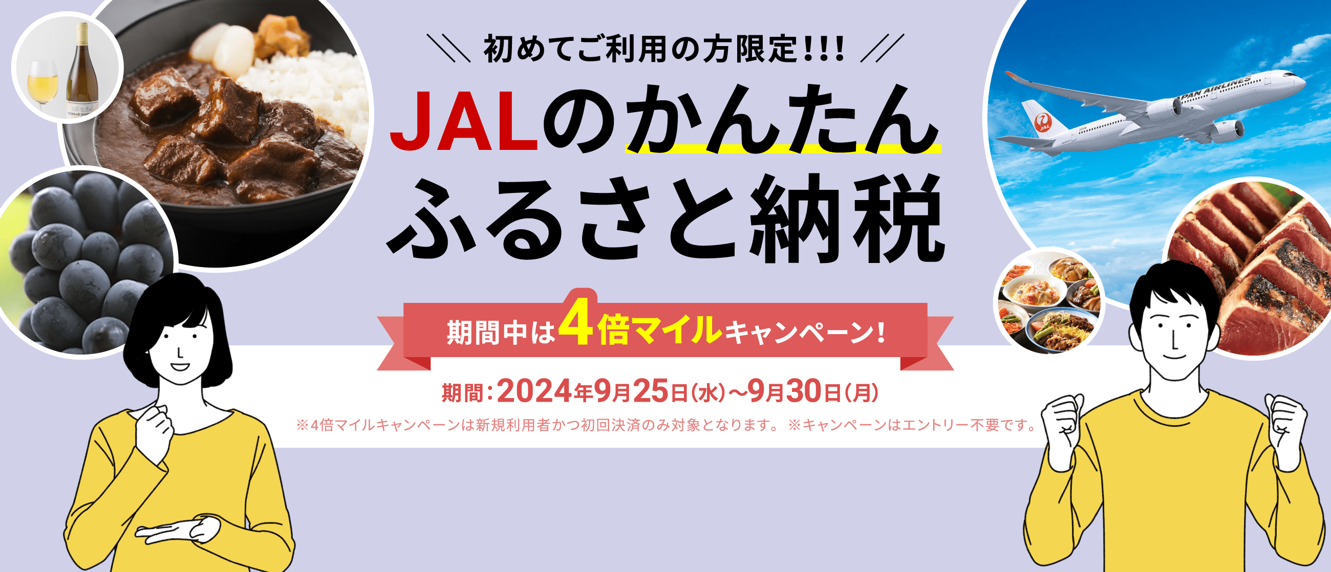 初めてご利用の方限定!!!JALのかんたんふるさと納税 今ならマイル4倍キャンペーン実施中！ 期間：2024年9月25日（水）～9月30日（月） ※4倍マイルキャンペーンは新規利用者かつ初回決済のみ対象となります。※キャンペーンはエントリー不要です。