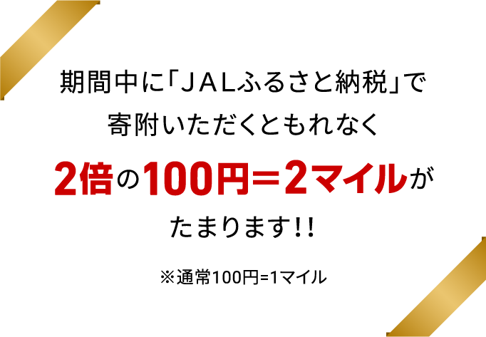 期間中に「ＪＡＬふるさと納税」で寄附いただくともれなく2倍の100円＝2マイルがたまります！！ ※通常100円=1マイル