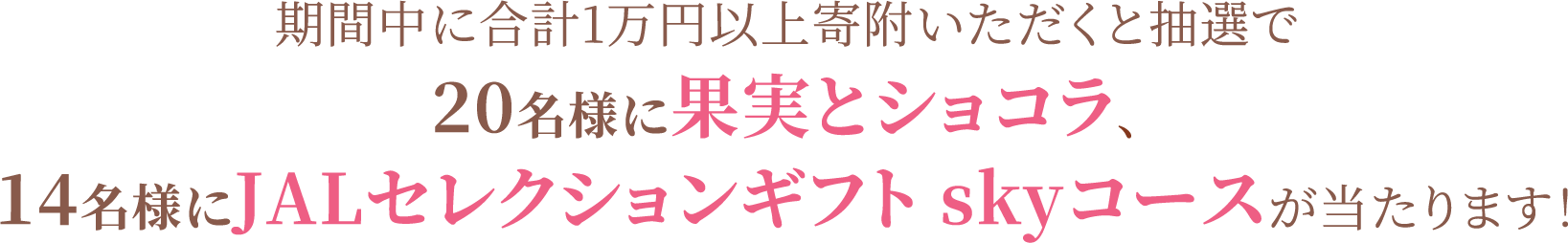 期間中に合計1万円以上寄附いただくと抽選で20名様に果実とショコラ、14名様にJALセレクションギフト skyコースが当たります！
