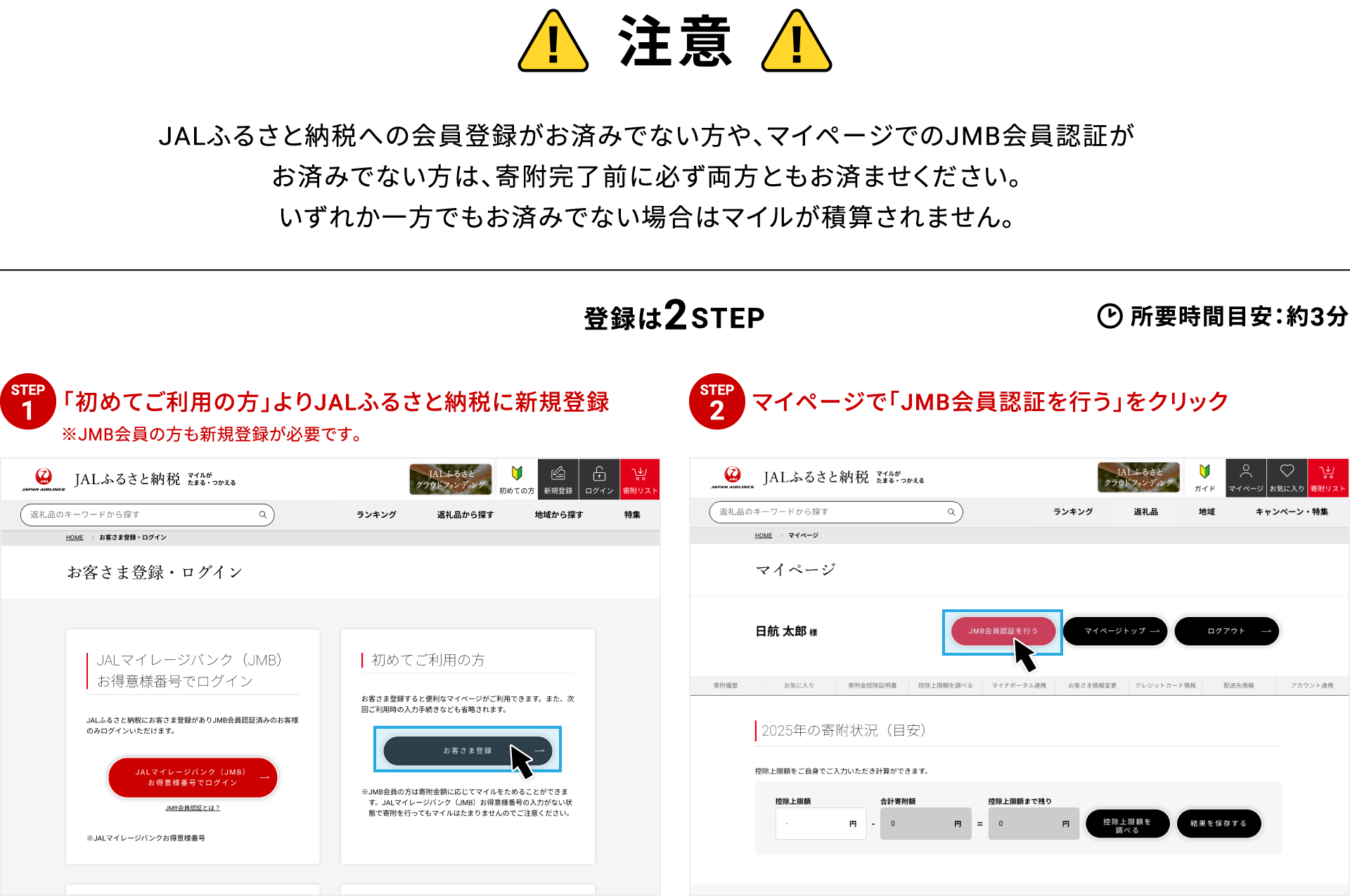 注意 JALふるさと納税への会員登録がお済みでない方や、マイページでのJMB会員認証がお済みでない方は、寄附完了前に必ず両方ともお済ませください。いずれか一方でもお済みでない場合はマイルが積算されません。登録は2STEP 所要時間目安：約3分 STEP01 初めてご利用の方よりJALふるさと納税に新規登録 ※JMB会員の方も新規登録が必要です STEP02 マイページで「JMB会員認証を行う」をクリック