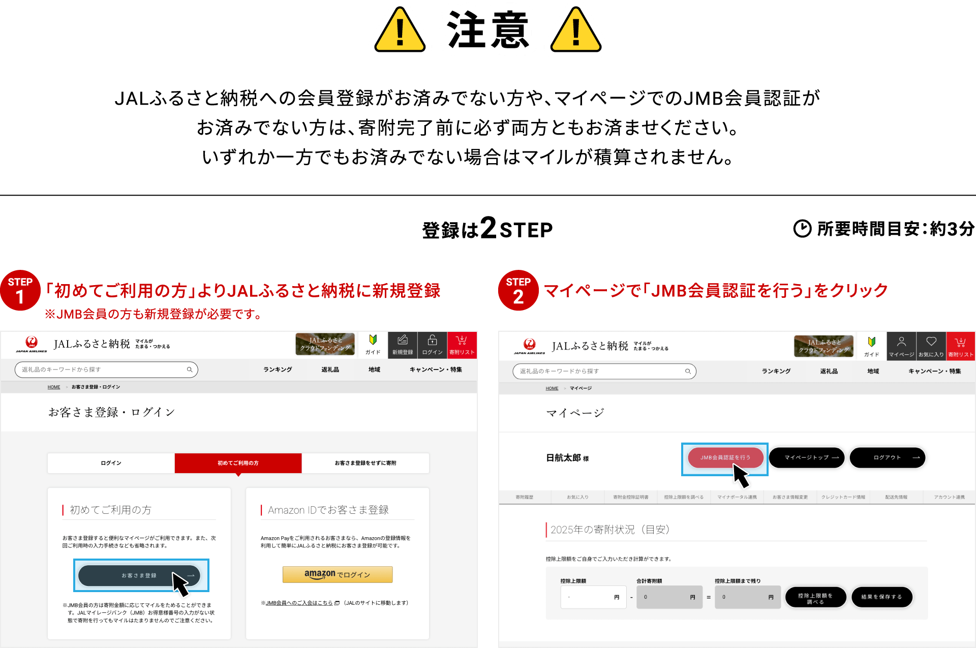 注意 JALふるさと納税への会員登録がお済みでない方や、マイページでのJMB会員認証がお済みでない方は、寄附完了前に必ず両方ともお済ませください。いずれか一方でもお済みでない場合はマイルが積算されません。登録は2STEP 所要時間目安：約3分 STEP01 初めてご利用の方よりJALふるさと納税に新規登録 ※JMB会員の方も新規登録が必要です STEP02 マイページで「JMB会員認証を行う」をクリック
