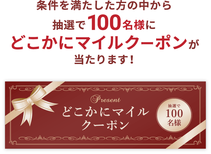 条件を満たした方の中から抽選で100名様にどこかにマイルクーポンが当たります！