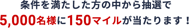 条件を満たした方の中から抽選で5000名様に150マイルが当たります！