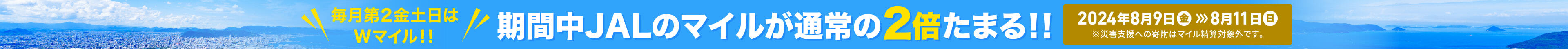 毎月第2金土日はWマイル！！期間中JALのマイルが通常の2倍たまる!! 2024年8月9日(金)〜8月11日(日)まで ※災害支援への寄附は対象外です。