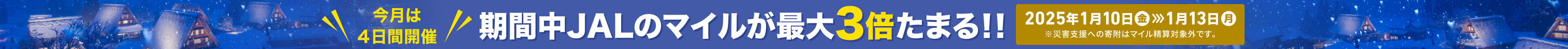 今月は4日間開催 期間中JALのマイルが最大3倍たまる!!2025年1月10日（金）〜13日（月）※災害支援への寄附はマイル精算対象外です。