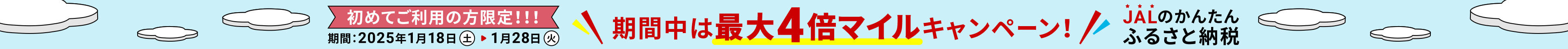 初めてご利用の方限定 ! ! ! 期間 : 2025年1月18日（土）〜1月28日（火）期間中は最大4倍マイルキャンペーン! JALのかんたんふるさと納税