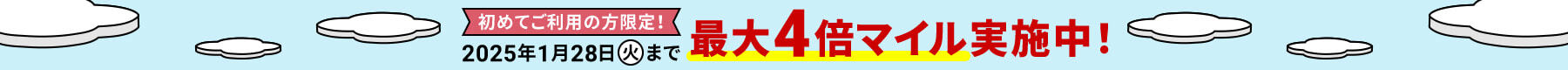 初めてご利用の方限定! 2025年1月28日（火）まで 最大4倍マイル実施中!