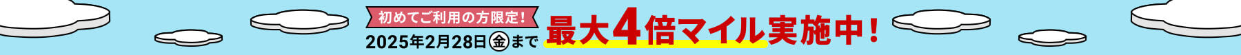 初めてご利用の方限定！2025年2月28日(金)まで 最大4倍マイル実施中！