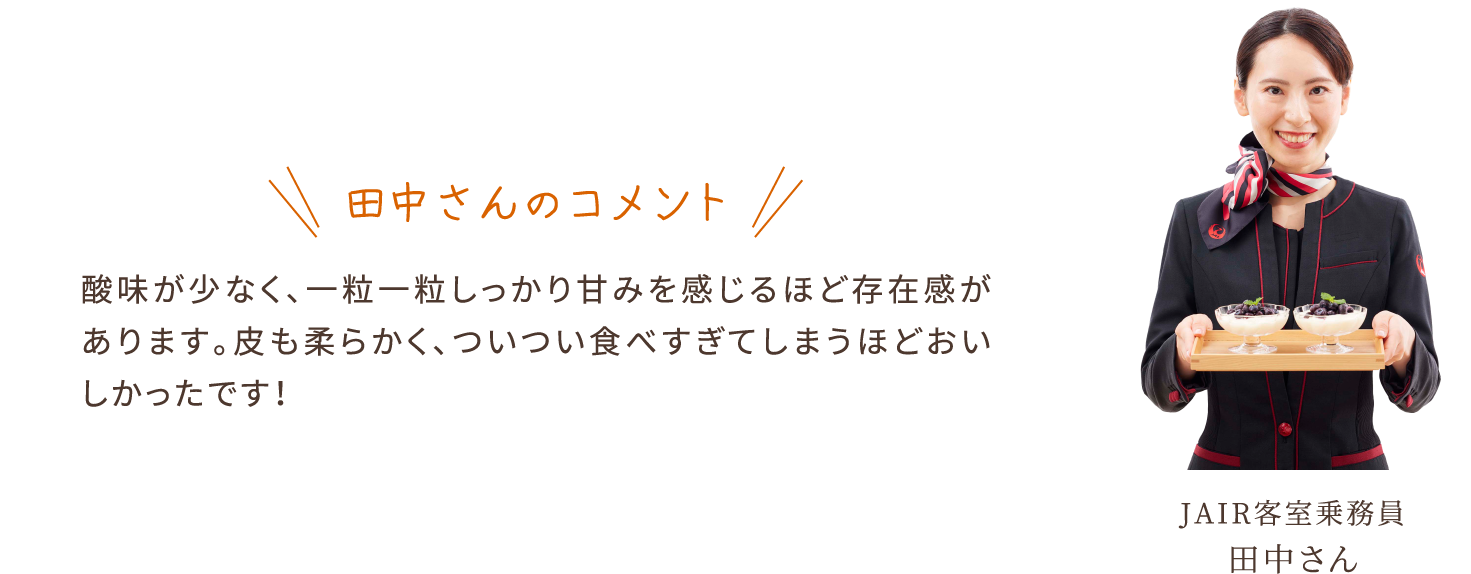 田中さんのコメント　酸味が少なく、一粒一粒しっかり甘みを感じるほど存在感があります。皮も柔らかく、ついつい食べすぎてしまうほどおいしかったです！