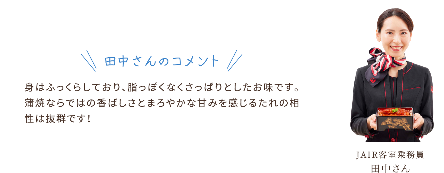 田中さんのコメント　身はふっくらしており、脂っぽくなくさっぱりとしたお味です。蒲焼ならではの香ばしさとまろやかな甘みを感じるたれの相性は抜群です！