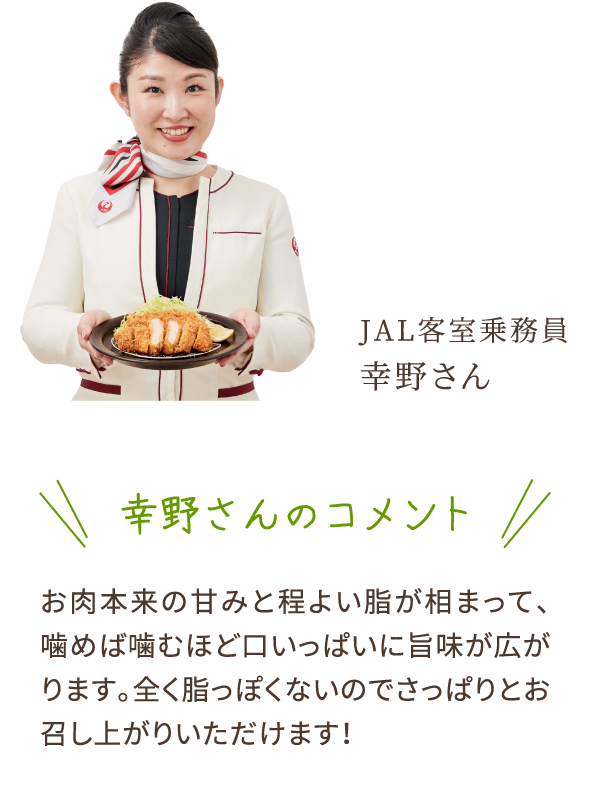 幸野さんのコメント　お肉本来の甘みと程よい脂が相まって、噛めば噛むほど口いっぱいに旨味が広がります。全く脂っぽくないのでさっぱりとお召し上がりいただけます！