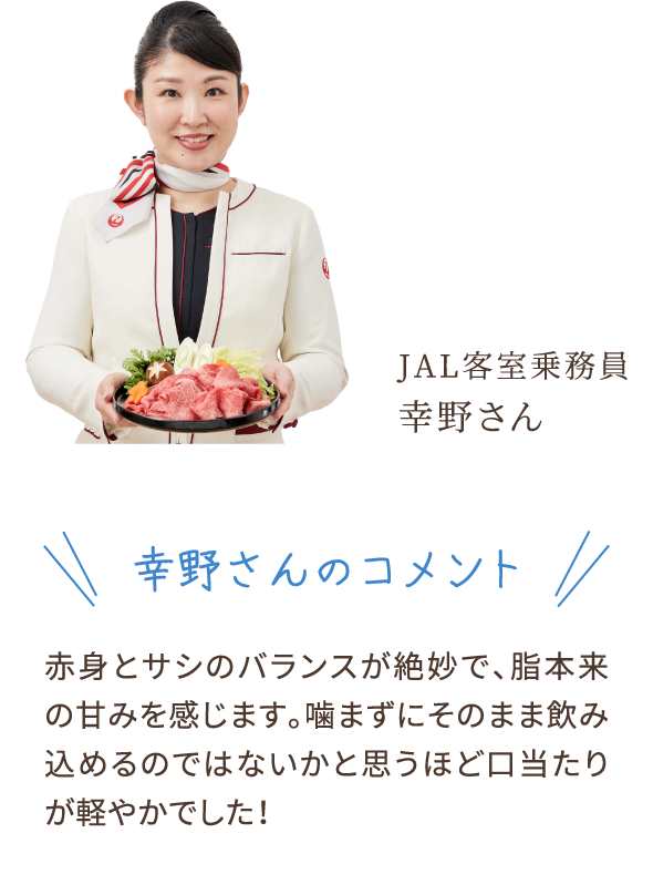 幸野さんのコメント　赤身とサシのバランスが絶妙で、脂本来の甘みを感じます。噛まずにそのまま飲み込めるのではないかと思うほど口当たりが軽やかでした！