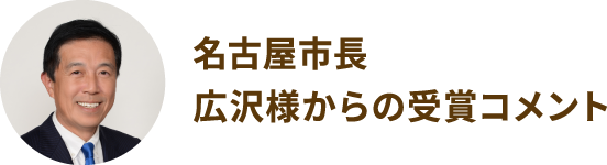 名古屋市長 広沢様からの受賞コメント