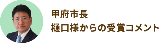 甲府市長 樋口様からの受賞コメント
