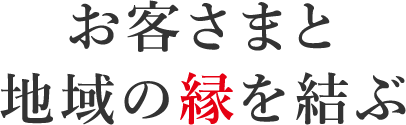 お客さまと地域の縁を結ぶ
